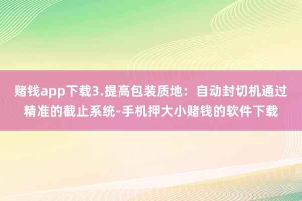 赌钱app下载3.提高包装质地：自动封切机通过精准的截止系统-手机押大小赌钱的软件下载