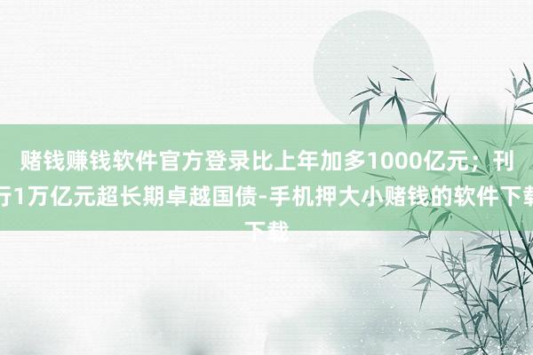 赌钱赚钱软件官方登录比上年加多1000亿元;刊行1万亿元超长期卓越国债-手机押大小赌钱的软件下载