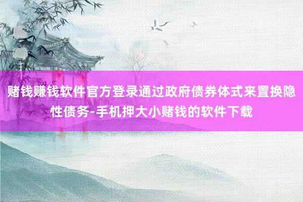 赌钱赚钱软件官方登录通过政府债券体式来置换隐性债务-手机押大小赌钱的软件下载