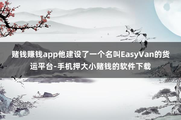赌钱赚钱app他建设了一个名叫EasyVan的货运平台-手机押大小赌钱的软件下载