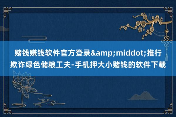 赌钱赚钱软件官方登录&middot;推行欺诈绿色储粮工夫-手机押大小赌钱的软件下载
