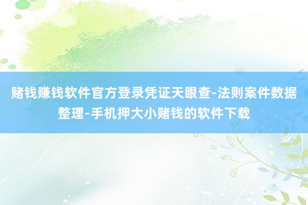 赌钱赚钱软件官方登录凭证天眼查-法则案件数据整理-手机押大小赌钱的软件下载