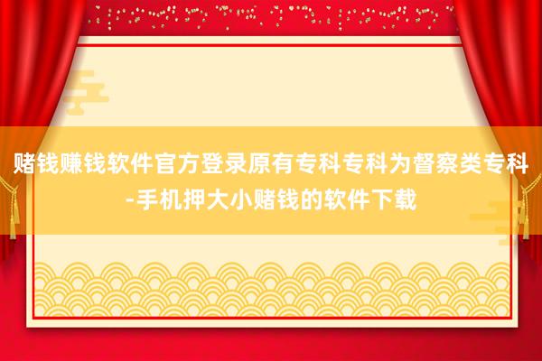 赌钱赚钱软件官方登录原有专科专科为督察类专科-手机押大小赌钱的软件下载