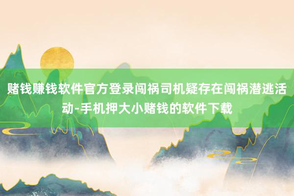 赌钱赚钱软件官方登录闯祸司机疑存在闯祸潜逃活动-手机押大小赌钱的软件下载