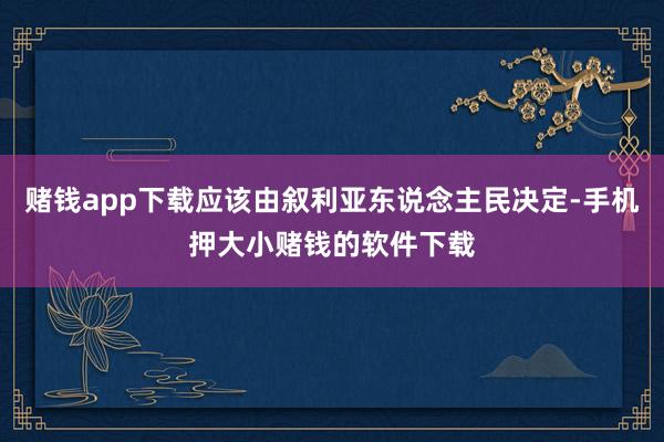 赌钱app下载应该由叙利亚东说念主民决定-手机押大小赌钱的软件下载