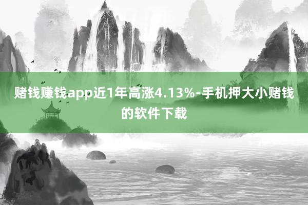 赌钱赚钱app近1年高涨4.13%-手机押大小赌钱的软件下载