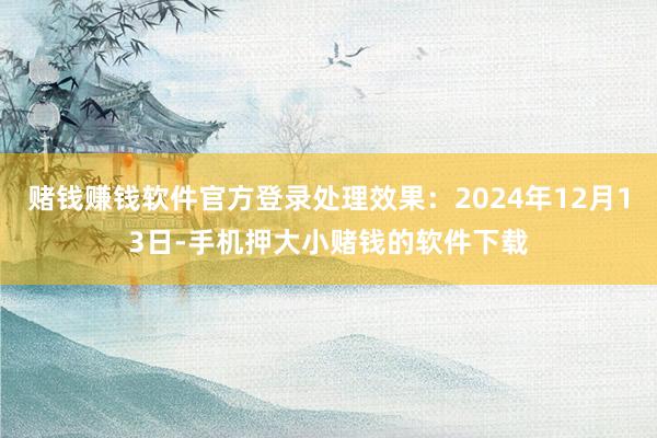 赌钱赚钱软件官方登录处理效果：2024年12月13日-手机押大小赌钱的软件下载