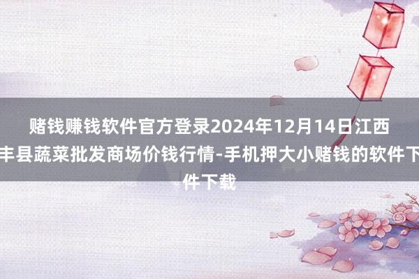 赌钱赚钱软件官方登录2024年12月14日江西永丰县蔬菜批发商场价钱行情-手机押大小赌钱的软件下载