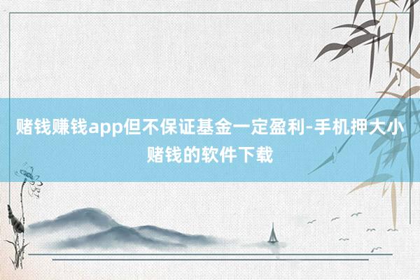 赌钱赚钱app但不保证基金一定盈利-手机押大小赌钱的软件下载
