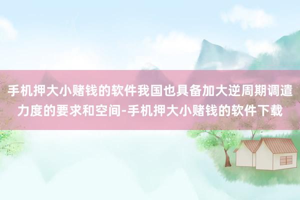 手机押大小赌钱的软件我国也具备加大逆周期调遣力度的要求和空间-手机押大小赌钱的软件下载