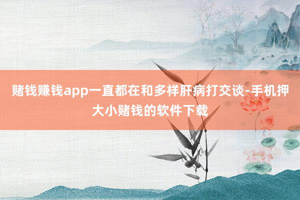 赌钱赚钱app一直都在和多样肝病打交谈-手机押大小赌钱的软件下载