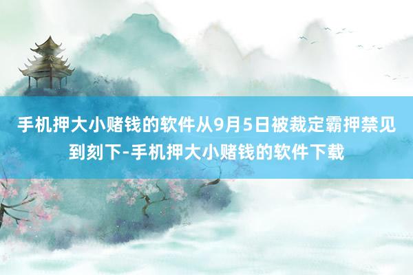 手机押大小赌钱的软件从9月5日被裁定霸押禁见到刻下-手机押大小赌钱的软件下载