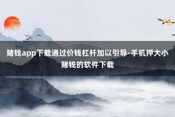 赌钱app下载通过价钱杠杆加以引导-手机押大小赌钱的软件下载
