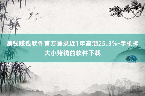 赌钱赚钱软件官方登录近1年高潮25.3%-手机押大小赌钱的软件下载