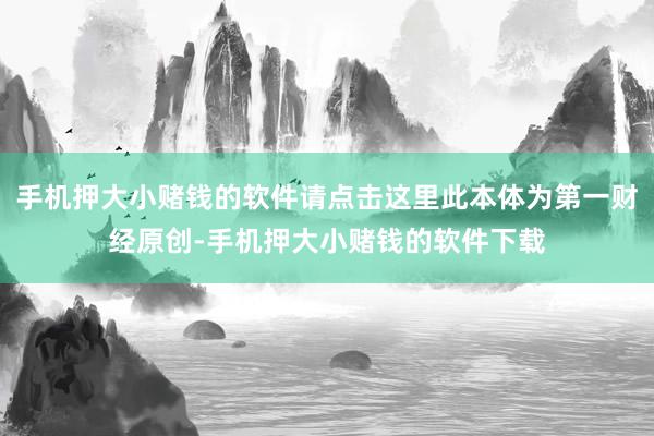 手机押大小赌钱的软件请点击这里此本体为第一财经原创-手机押大小赌钱的软件下载