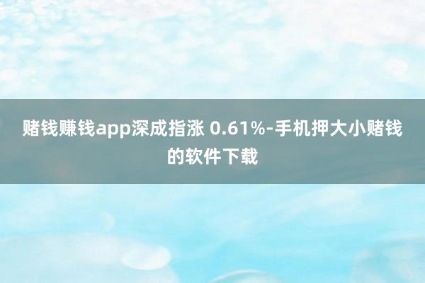 赌钱赚钱app深成指涨 0.61%-手机押大小赌钱的软件下载