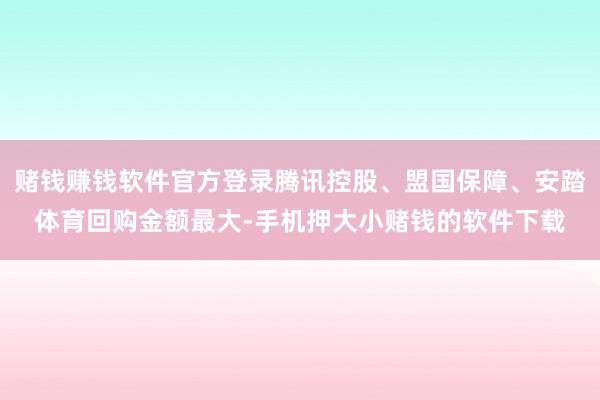 赌钱赚钱软件官方登录腾讯控股、盟国保障、安踏体育回购金额最大-手机押大小赌钱的软件下载