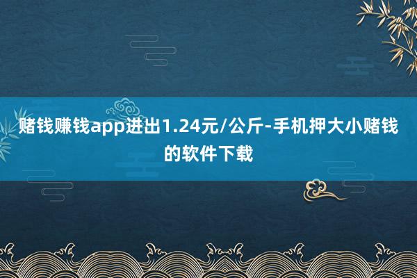 赌钱赚钱app进出1.24元/公斤-手机押大小赌钱的软件下载