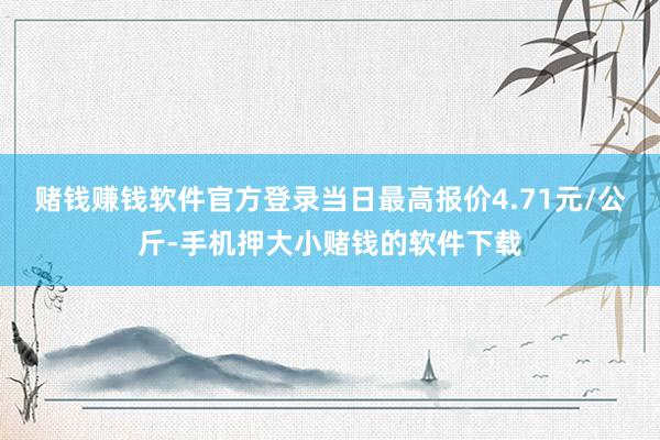 赌钱赚钱软件官方登录当日最高报价4.71元/公斤-手机押大小赌钱的软件下载