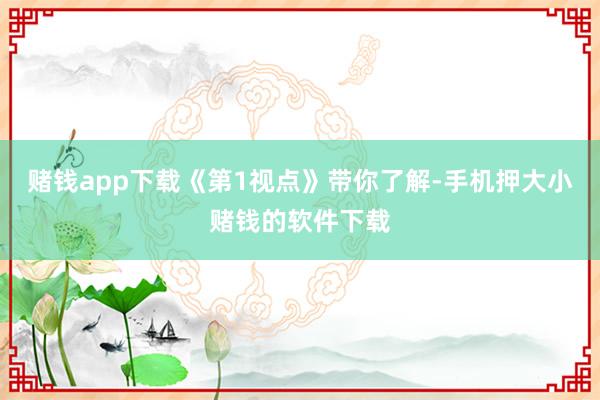 赌钱app下载《第1视点》带你了解-手机押大小赌钱的软件下载
