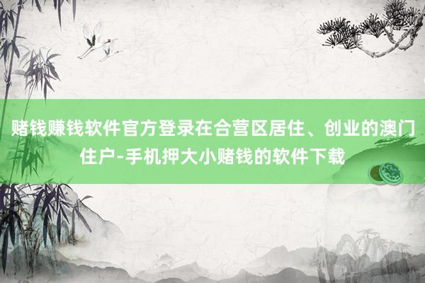 赌钱赚钱软件官方登录在合营区居住、创业的澳门住户-手机押大小赌钱的软件下载