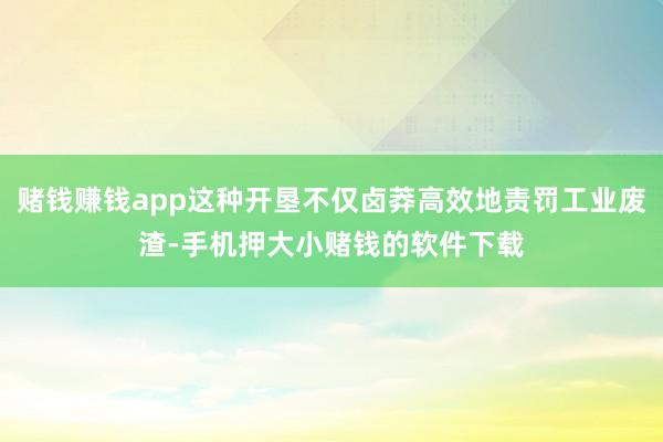赌钱赚钱app这种开垦不仅卤莽高效地责罚工业废渣-手机押大小赌钱的软件下载