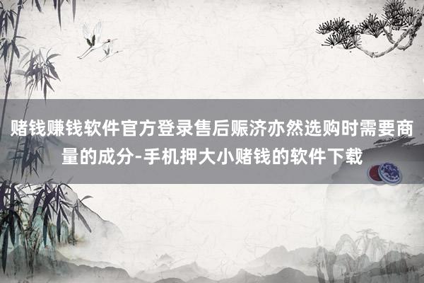 赌钱赚钱软件官方登录售后赈济亦然选购时需要商量的成分-手机押大小赌钱的软件下载