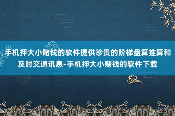手机押大小赌钱的软件提供珍贵的阶梯盘算推算和及时交通讯息-手机押大小赌钱的软件下载