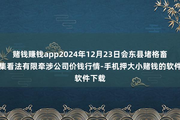 赌钱赚钱app2024年12月23日会东县堵格畜生市集看法有限牵涉公司价钱行情-手机押大小赌钱的软件下载
