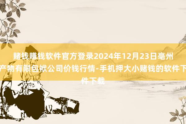 赌钱赚钱软件官方登录2024年12月23日亳州农产物有限包袱公司价钱行情-手机押大小赌钱的软件下载