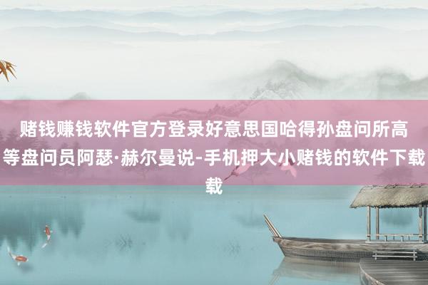 赌钱赚钱软件官方登录　　好意思国哈得孙盘问所高等盘问员阿瑟·赫尔曼说-手机押大小赌钱的软件下载