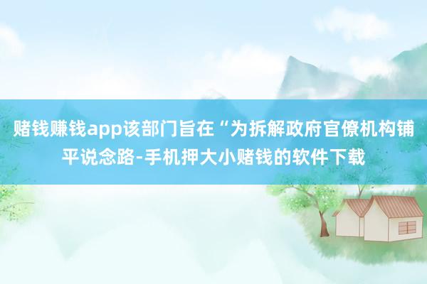 赌钱赚钱app该部门旨在“为拆解政府官僚机构铺平说念路-手机押大小赌钱的软件下载