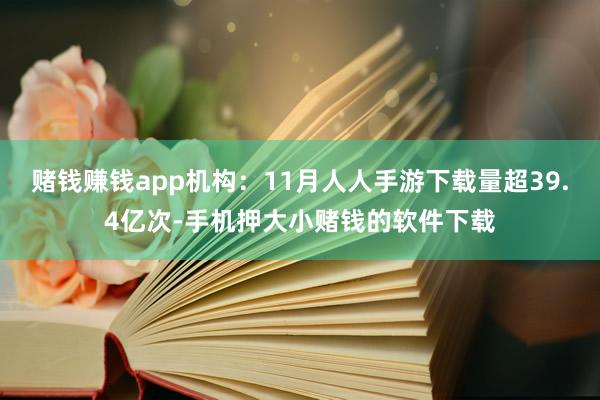 赌钱赚钱app机构：11月人人手游下载量超39.4亿次-手机押大小赌钱的软件下载