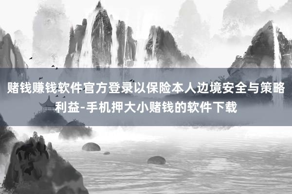 赌钱赚钱软件官方登录以保险本人边境安全与策略利益-手机押大小赌钱的软件下载
