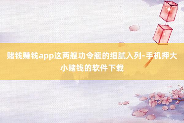赌钱赚钱app这两艘功令艇的细腻入列-手机押大小赌钱的软件下载