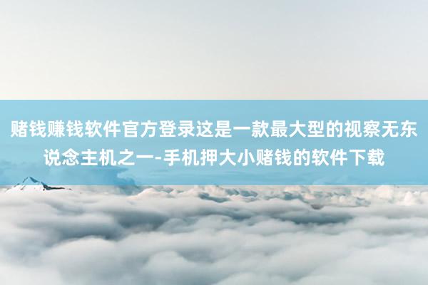 赌钱赚钱软件官方登录这是一款最大型的视察无东说念主机之一-手机押大小赌钱的软件下载
