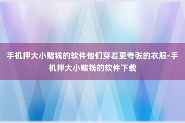 手机押大小赌钱的软件他们穿着更夸张的衣服-手机押大小赌钱的软件下载