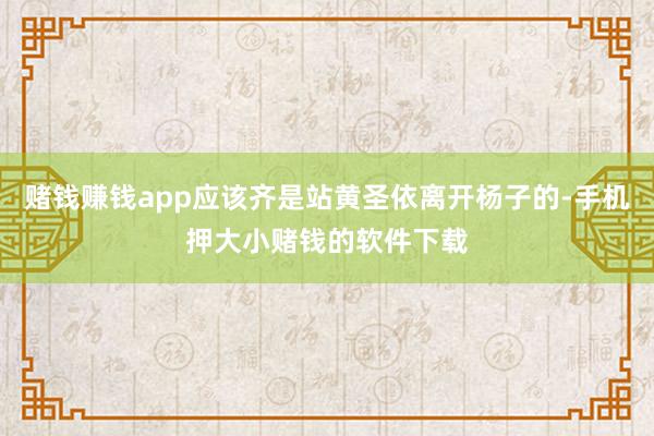 赌钱赚钱app应该齐是站黄圣依离开杨子的-手机押大小赌钱的软件下载
