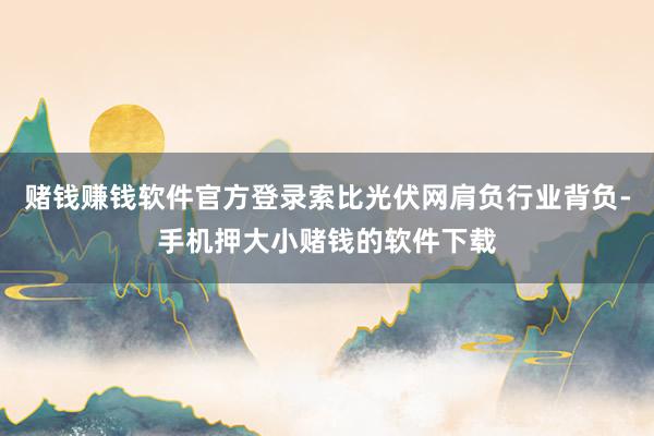 赌钱赚钱软件官方登录索比光伏网肩负行业背负-手机押大小赌钱的软件下载