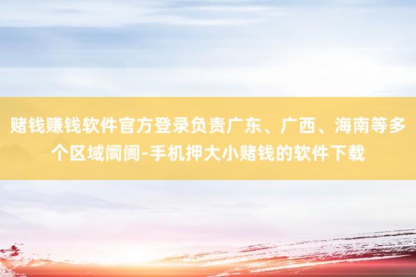 赌钱赚钱软件官方登录负责广东、广西、海南等多个区域阛阓-手机押大小赌钱的软件下载