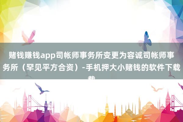 赌钱赚钱app司帐师事务所变更为容诚司帐师事务所（罕见平方合资）-手机押大小赌钱的软件下载