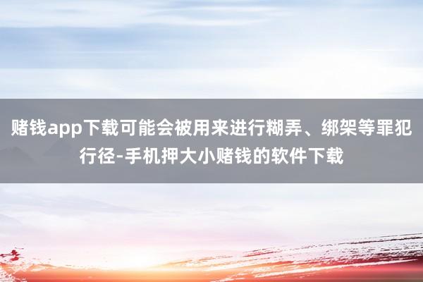 赌钱app下载可能会被用来进行糊弄、绑架等罪犯行径-手机押大小赌钱的软件下载