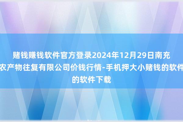 赌钱赚钱软件官方登录2024年12月29日南充川北农产物往复有限公司价钱行情-手机押大小赌钱的软件下载