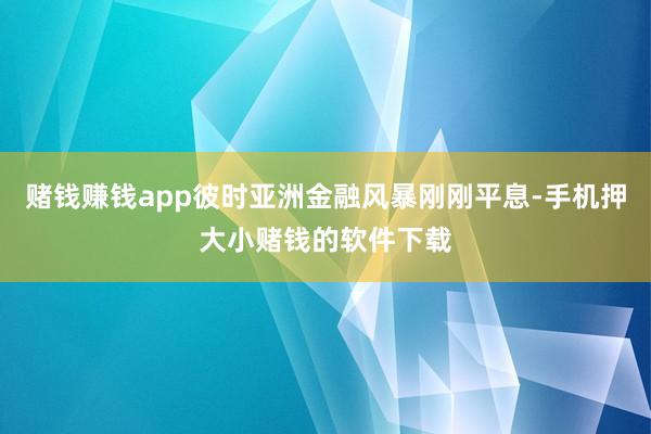 赌钱赚钱app彼时亚洲金融风暴刚刚平息-手机押大小赌钱的软件下载