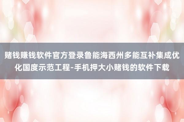 赌钱赚钱软件官方登录鲁能海西州多能互补集成优化国度示范工程-手机押大小赌钱的软件下载
