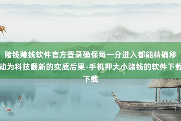 赌钱赚钱软件官方登录确保每一分进入都能精确移动为科技翻新的实质后果-手机押大小赌钱的软件下载