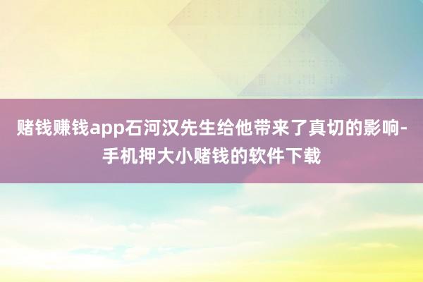 赌钱赚钱app石河汉先生给他带来了真切的影响-手机押大小赌钱的软件下载
