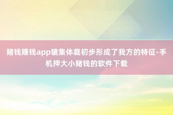 赌钱赚钱app辘集体裁初步形成了我方的特征-手机押大小赌钱的软件下载