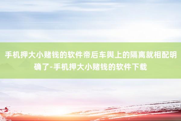 手机押大小赌钱的软件帝后车舆上的隔离就相配明确了-手机押大小赌钱的软件下载