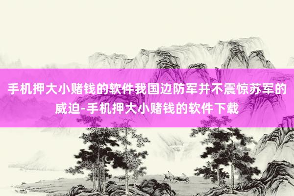 手机押大小赌钱的软件我国边防军并不震惊苏军的威迫-手机押大小赌钱的软件下载